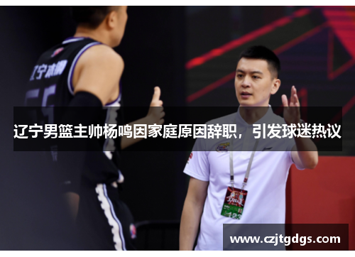 辽宁男篮主帅杨鸣因家庭原因辞职，引发球迷热议