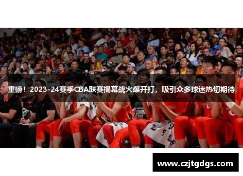 重磅！2023-24赛季CBA联赛揭幕战火爆开打，吸引众多球迷热切期待