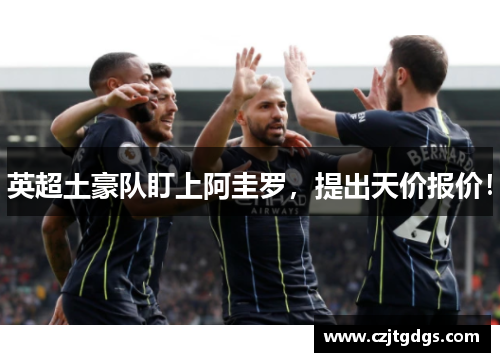 英超土豪队盯上阿圭罗，提出天价报价！