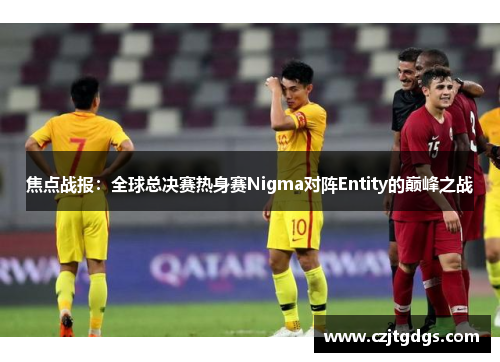 焦点战报：全球总决赛热身赛Nigma对阵Entity的巅峰之战