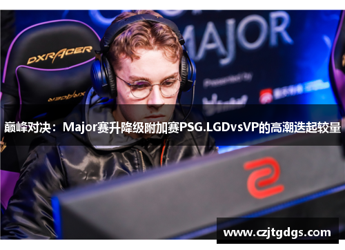 巅峰对决：Major赛升降级附加赛PSG.LGDvsVP的高潮迭起较量