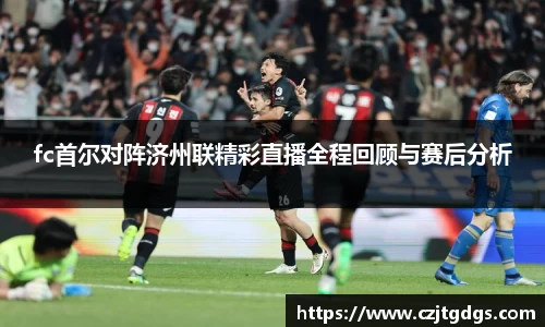 fc首尔对阵济州联精彩直播全程回顾与赛后分析
